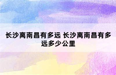 长沙离南昌有多远 长沙离南昌有多远多少公里